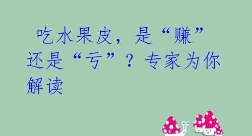  吃水果皮，是“赚”还是“亏”？专家为你解读 