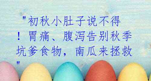 "初秋小肚子说不得!胃痛、腹泻告别秋季坑爹食物,南瓜来拯救"