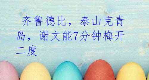 齐鲁德比,泰山克青岛,谢文能7分钟梅开二度
