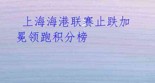 上海海港联赛止跌加冕领跑积分榜