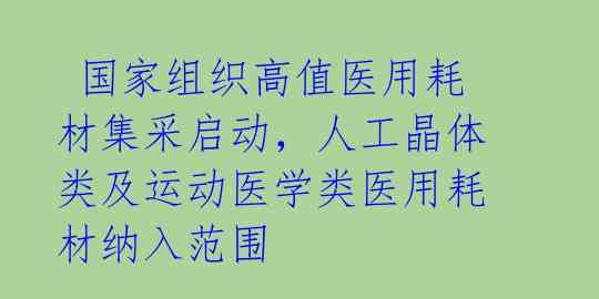 国家组织高值医用耗材集采启动,人工晶体类及运动医学类医用耗材纳入范围