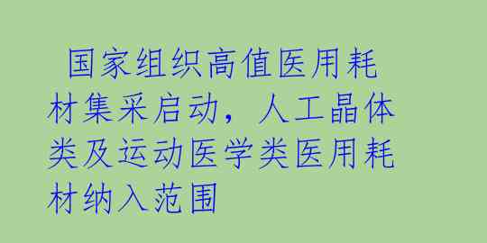  国家组织高值医用耗材集采启动，人工晶体类及运动医学类医用耗材纳入范围 