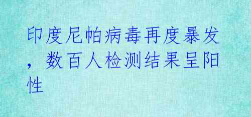 印度尼帕病毒再度暴发,数百人检测结果呈阳性