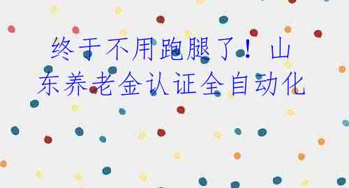 终于不用跑腿了!山东养老金认证全自动化