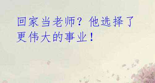 回家当老师?他选择了更伟大的事业!