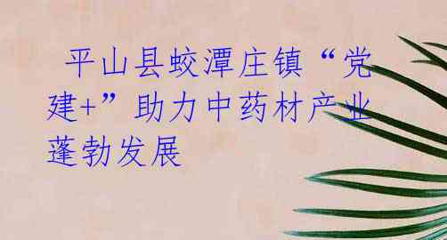 平山县蛟潭庄镇“党建+”助力中药材产业蓬勃发展