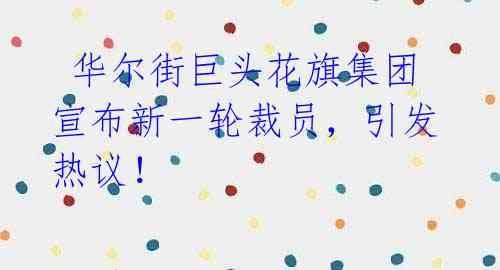 华尔街巨头花旗集团宣布新一轮裁员,引发热议!