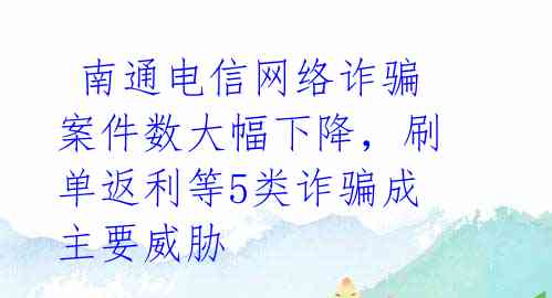 南通电信网络诈骗案件数大幅下降,刷单返利等5类诈骗成主要威胁
