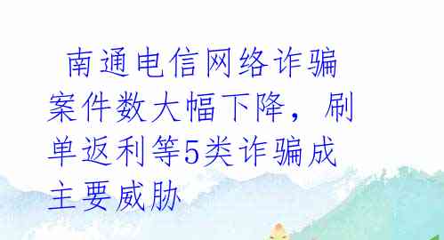  南通电信网络诈骗案件数大幅下降，刷单返利等5类诈骗成主要威胁 