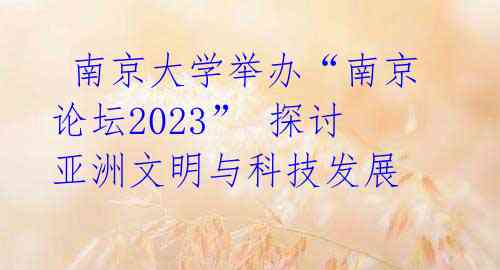南京大学举办“南京论坛2023” 探讨亚洲文明与科技发展