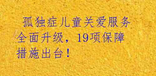  孤独症儿童关爱服务全面升级，19项保障措施出台！ 