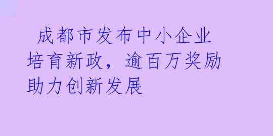  成都市发布中小企业培育新政，逾百万奖励助力创新发展 