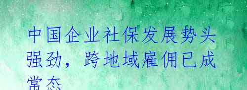 中国企业社保发展势头强劲，跨地域雇佣已成常态 