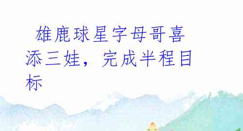 雄鹿球星字母哥喜添三娃,完成半程目标