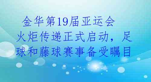 金华第19届亚运会火炬传递正式启动,足球和藤球赛事备受瞩目
