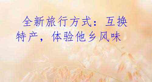 全新旅行方式:互换特产,体验他乡风味