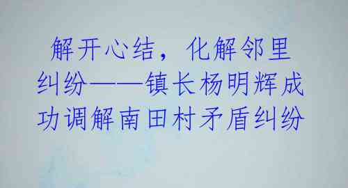  解开心结，化解邻里纠纷——镇长杨明辉成功调解南田村矛盾纠纷 