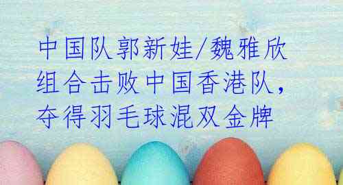 中国队郭新娃/魏雅欣组合击败中国香港队,夺得羽毛球混双金牌