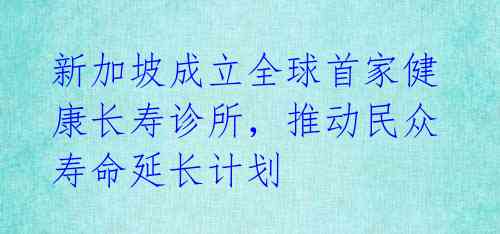 新加坡成立全球首家健康长寿诊所,推动民众寿命延长计划