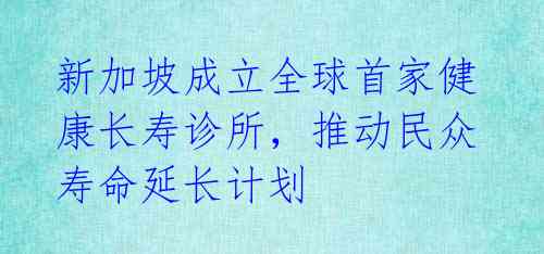 新加坡成立全球首家健康长寿诊所，推动民众寿命延长计划 