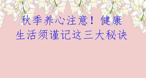 秋季养心注意!健康生活须谨记这三大秘诀