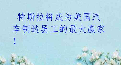 特斯拉将成为美国汽车制造罢工的最大赢家!