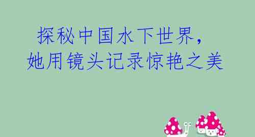  探秘中国水下世界，她用镜头记录惊艳之美 