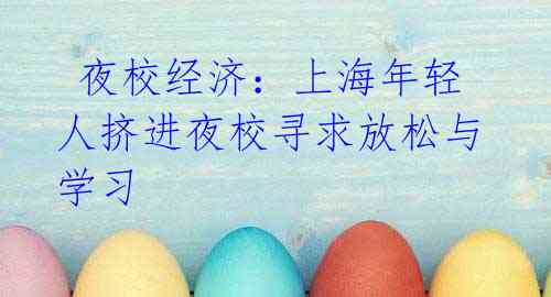 夜校经济:上海年轻人挤进夜校寻求放松与学习