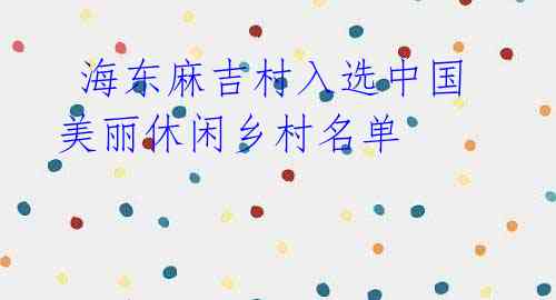 海东麻吉村入选中国美丽休闲乡村名单