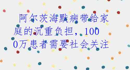  阿尔茨海默病带给家庭的沉重负担，1000万患者需要社会关注 