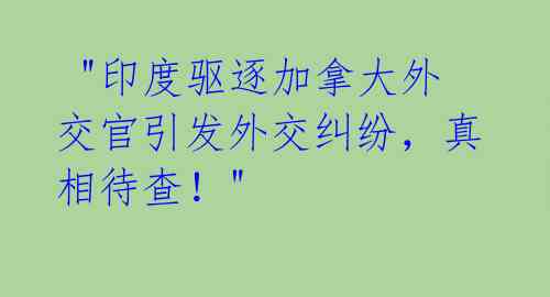 "印度驱逐加拿大外交官引发外交纠纷,真相待查!"