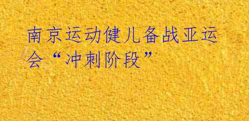 南京运动健儿备战亚运会“冲刺阶段”