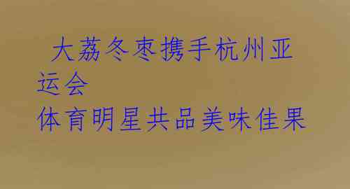 大荔冬枣携手杭州亚运会 体育明星共品美味佳果
