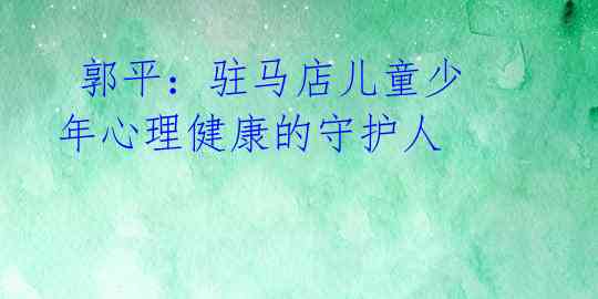  郭平：驻马店儿童少年心理健康的守护人 