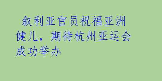  叙利亚官员祝福亚洲健儿，期待杭州亚运会成功举办 