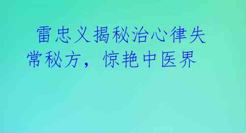  雷忠义揭秘治心律失常秘方，惊艳中医界 