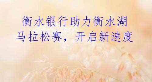 衡水银行助力衡水湖马拉松赛,开启新速度