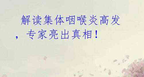 解读集体咽喉炎高发,专家亮出真相!