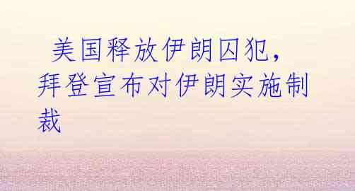 美国释放伊朗囚犯,拜登宣布对伊朗实施制裁