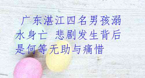 广东湛江四名男孩溺水身亡 悲剧发生背后是何等无助与痛惜