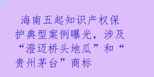  海南五起知识产权保护典型案例曝光，涉及“澄迈桥头地瓜”和“贵州茅台”商标 