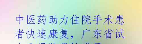 中医药助力住院手术患者快速康复,广东省试点取得阶段性进展