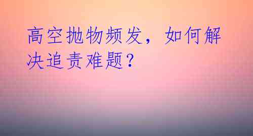 高空抛物频发,如何解决追责难题?