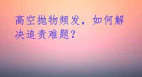 高空抛物频发，如何解决追责难题？ 