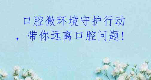 口腔微环境守护行动,带你远离口腔问题!