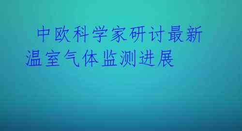 中欧科学家研讨最新温室气体监测进展