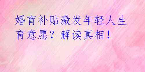 婚育补贴激发年轻人生育意愿?解读真相!