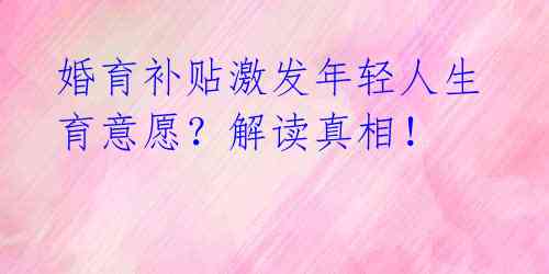 婚育补贴激发年轻人生育意愿？解读真相！ 