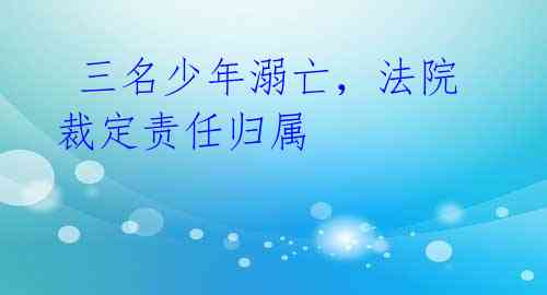 三名少年溺亡,法院裁定责任归属