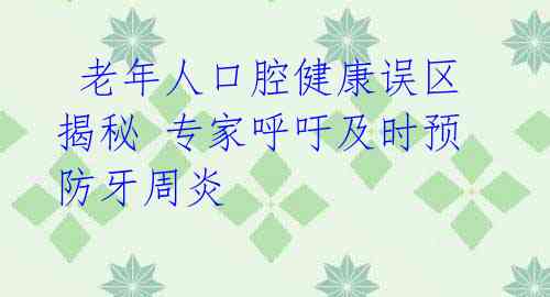 老年人口腔健康误区揭秘 专家呼吁及时预防牙周炎